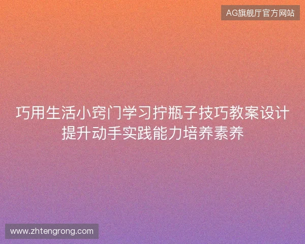 巧用生活小窍门学习拧瓶子技巧教案设计提升动手实践能力培养素养