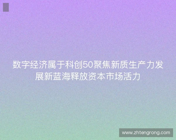 数字经济属于科创50聚焦新质生产力发展新蓝海释放资本市场活力