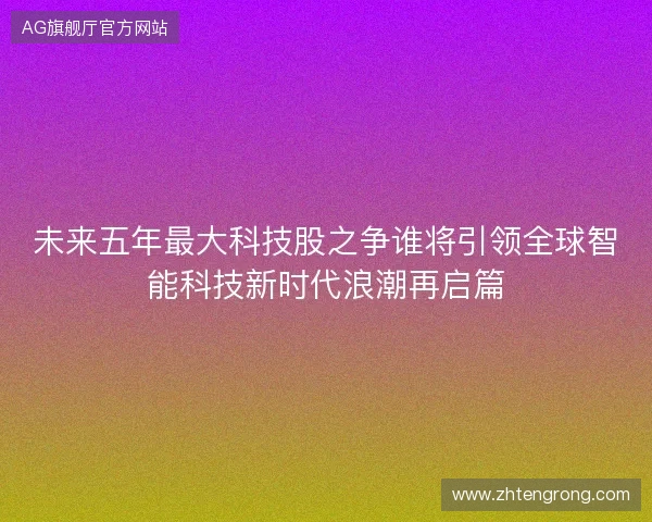 未来五年最大科技股之争谁将引领全球智能科技新时代浪潮再启篇 未来五年最大科技股之争谁将引领全球智能科技新时代浪潮再启篇